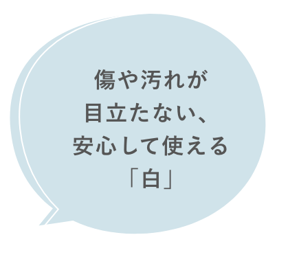 傷や汚れが目立たない、安心して使える「白」